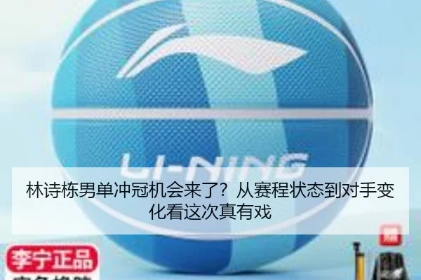 林诗栋男单冲冠机会来了？从赛程状态到对手变化看这次真有戏