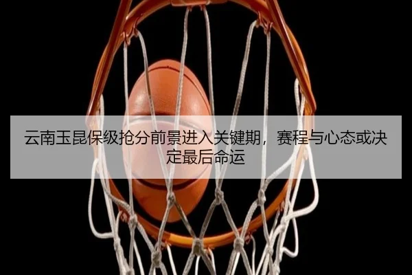 云南玉昆保级抢分前景进入关键期，赛程与心态或决定最后命运